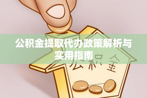 洞口公积金提取代办政策解析与实用指南