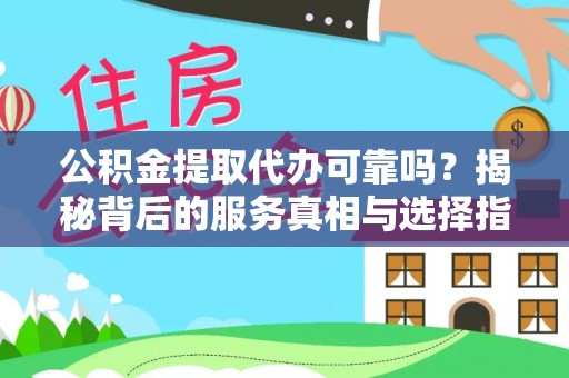 洞口公积金提取代办可靠吗？揭秘背后的服务真相与选择指南