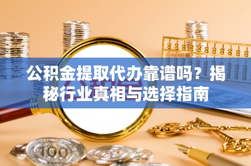 洞口公积金提取代办靠谱吗？揭秘行业真相与选择指南