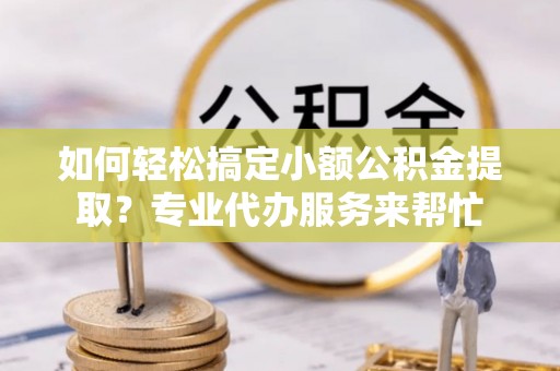 洞口如何轻松搞定小额公积金提取？专业代办服务来帮忙