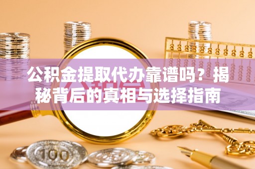 洞口公积金提取代办靠谱吗？揭秘背后的真相与选择指南