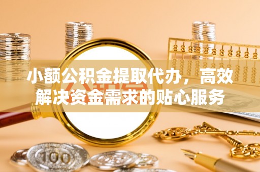 洞口小额公积金提取代办，高效解决资金需求的贴心服务