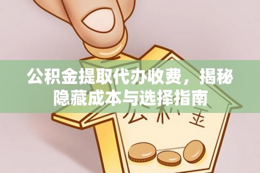 洞口公积金提取代办收费，揭秘隐藏成本与选择指南