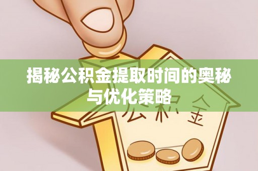 洞口揭秘公积金提取时间的奥秘与优化策略