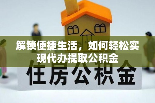 洞口解锁便捷生活，如何轻松实现代办提取公积金