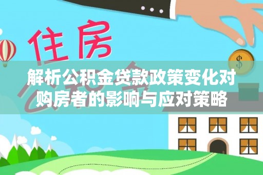 洞口解析公积金贷款政策变化对购房者的影响与应对策略