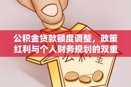 洞口公积金贷款额度调整，政策红利与个人财务规划的双重考量