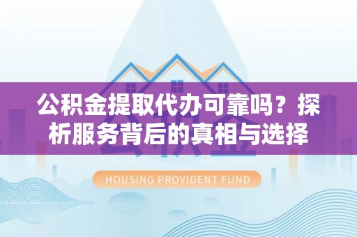 洞口公积金提取代办可靠吗？探析服务背后的真相与选择
