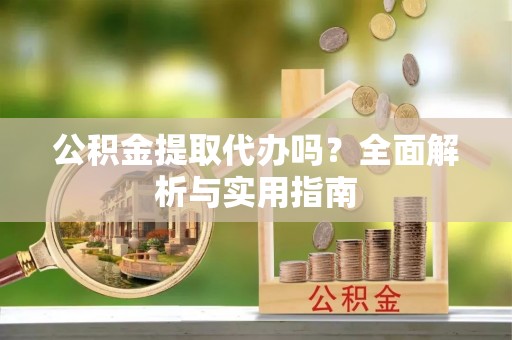 洞口公积金提取代办吗？全面解析与实用指南