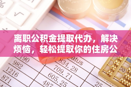 洞口离职公积金提取代办，解决烦恼，轻松提取你的住房公积金
