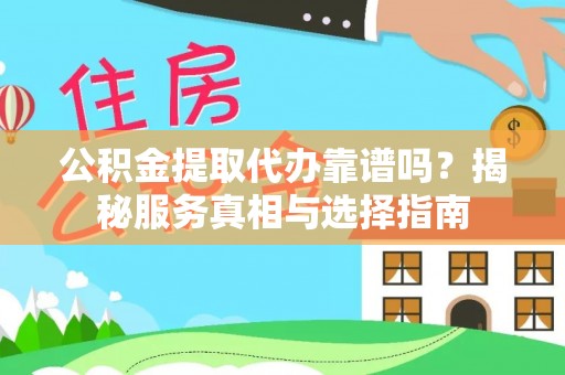 洞口公积金提取代办靠谱吗？揭秘服务真相与选择指南