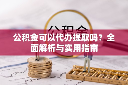 洞口公积金可以代办提取吗？全面解析与实用指南