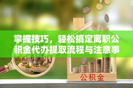 洞口掌握技巧，轻松搞定离职公积金代办提取流程与注意事项