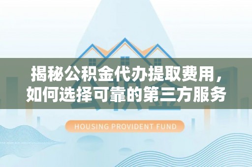 洞口揭秘公积金代办提取费用，如何选择可靠的第三方服务？