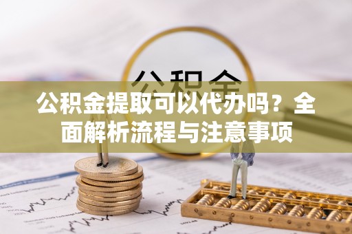 洞口公积金提取可以代办吗？全面解析流程与注意事项