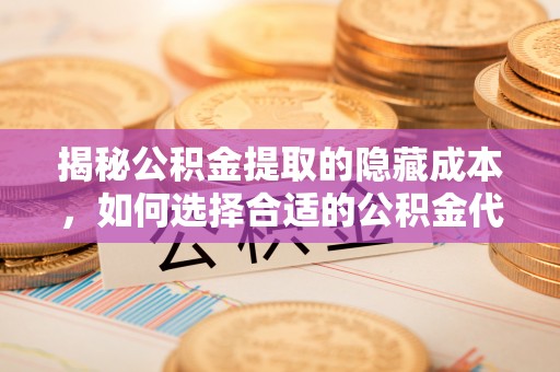 洞口揭秘公积金提取的隐藏成本，如何选择合适的公积金代办提取费用服务