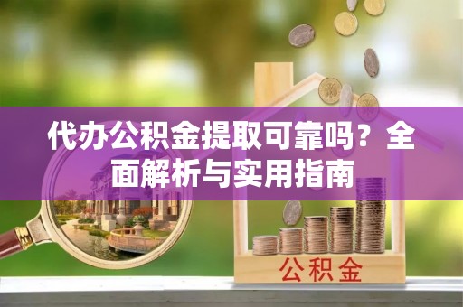 洞口代办公积金提取可靠吗？全面解析与实用指南
