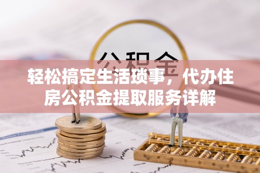 洞口轻松搞定生活琐事，代办住房公积金提取服务详解