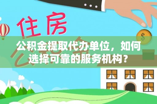 洞口公积金提取代办单位，如何选择可靠的服务机构？
