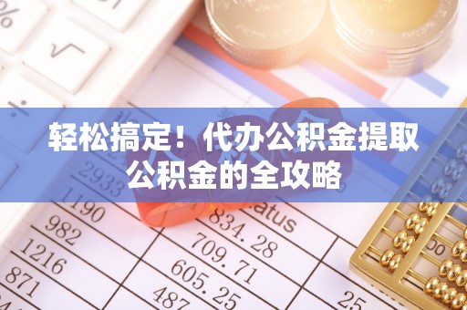 洞口轻松搞定！代办公积金提取公积金的全攻略
