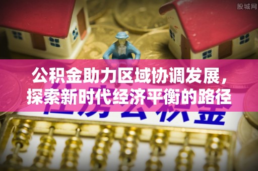 洞口公积金助力区域协调发展，探索新时代经济平衡的路径