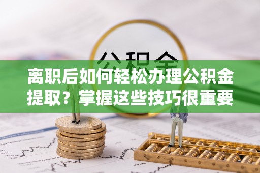 洞口离职后如何轻松办理公积金提取？掌握这些技巧很重要！