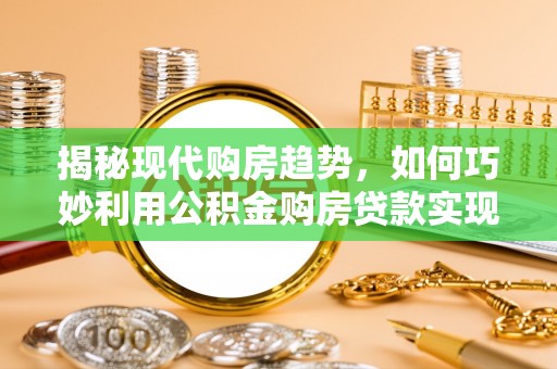 洞口揭秘现代购房趋势，如何巧妙利用公积金购房贷款实现置业梦想