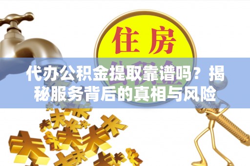 洞口代办公积金提取靠谱吗？揭秘服务背后的真相与风险