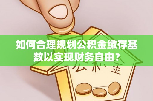 洞口如何合理规划公积金缴存基数以实现财务自由？
