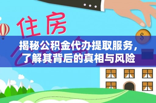 洞口揭秘公积金代办提取服务，了解其背后的真相与风险