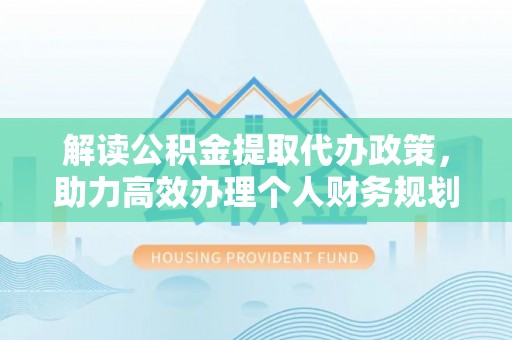 洞口解读公积金提取代办政策，助力高效办理个人财务规划