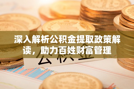 洞口深入解析公积金提取政策解读，助力百姓财富管理