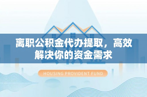 洞口离职公积金代办提取，高效解决你的资金需求
