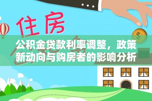 洞口公积金贷款利率调整，政策新动向与购房者的影响分析