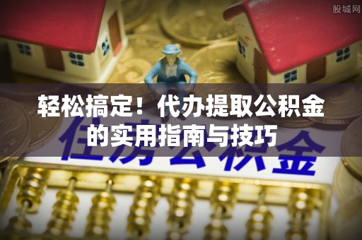 洞口轻松搞定！代办提取公积金的实用指南与技巧