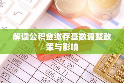 洞口解读公积金缴存基数调整政策与影响