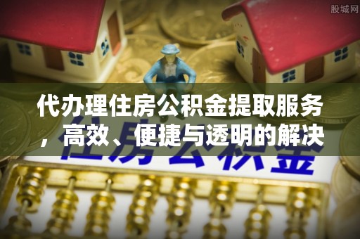 洞口代办理住房公积金提取服务，高效、便捷与透明的解决方案
