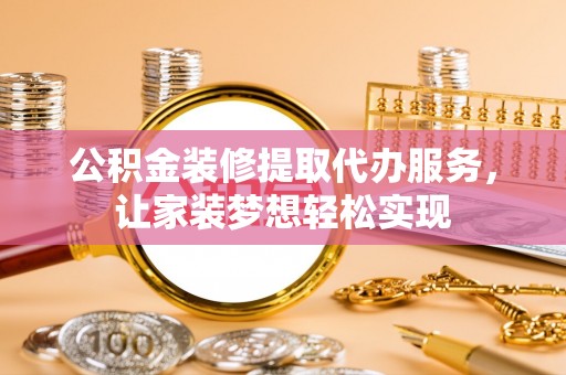 洞口公积金装修提取代办服务，让家装梦想轻松实现