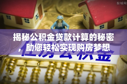 洞口揭秘公积金贷款计算的秘密，助您轻松实现购房梦想