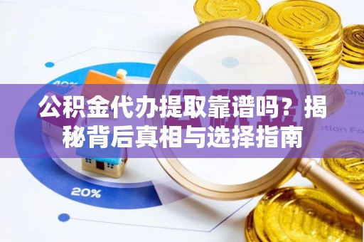 洞口公积金代办提取靠谱吗？揭秘背后真相与选择指南