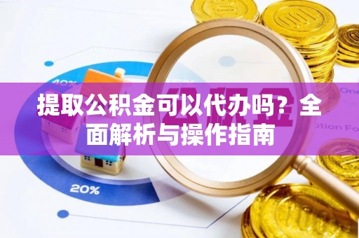 洞口提取公积金可以代办吗？全面解析与操作指南