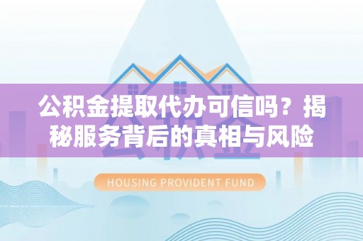 洞口公积金提取代办可信吗？揭秘服务背后的真相与风险