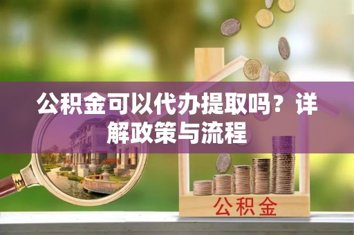 洞口公积金可以代办提取吗？详解政策与流程