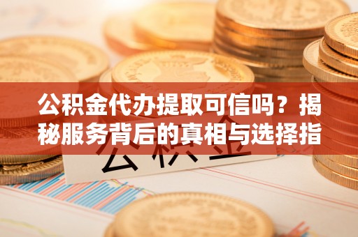 洞口公积金代办提取可信吗？揭秘服务背后的真相与选择指南
