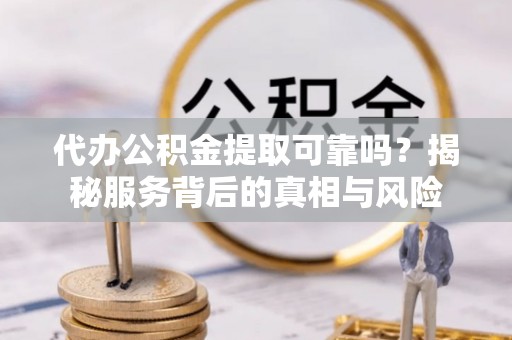 洞口代办公积金提取可靠吗？揭秘服务背后的真相与风险