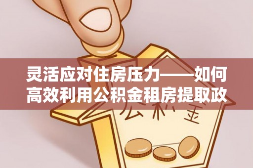 洞口灵活应对住房压力——如何高效利用公积金租房提取政策