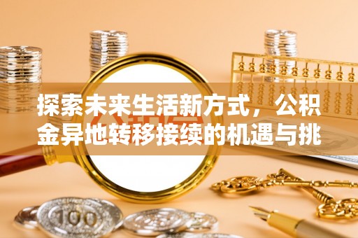 洞口探索未来生活新方式，公积金异地转移接续的机遇与挑战