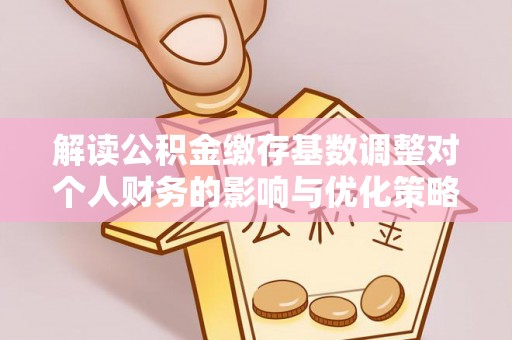 洞口解读公积金缴存基数调整对个人财务的影响与优化策略