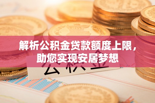 洞口解析公积金贷款额度上限，助您实现安居梦想