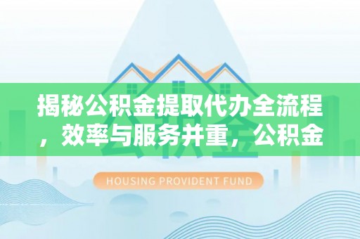 洞口揭秘公积金提取代办全流程，效率与服务并重，公积金提取代办要多久不再是难题